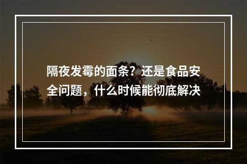 隔夜发霉的面条？还是食品安全问题，什么时候能彻底解决