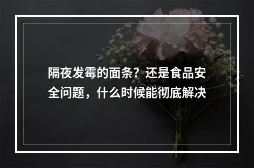 隔夜发霉的面条？还是食品安全问题，什么时候能彻底解决