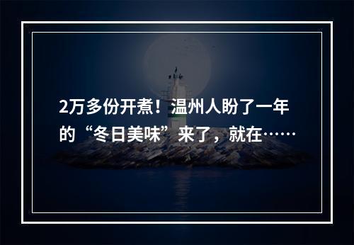 2万多份开煮！温州人盼了一年的“冬日美味”来了，就在……