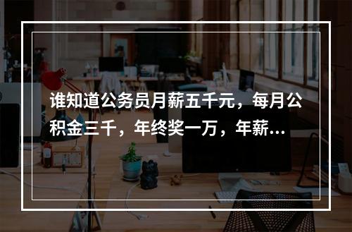 谁知道公务员月薪五千元，每月公积金三千，年终奖一万，年薪8万是这样吗？