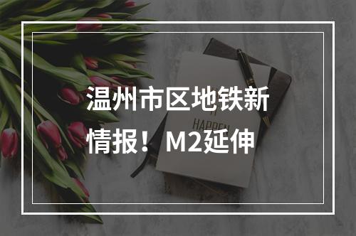 温州市区地铁新情报！M2延伸