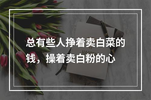 总有些人挣着卖白菜的钱，操着卖白粉的心
