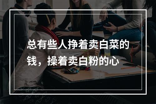总有些人挣着卖白菜的钱，操着卖白粉的心