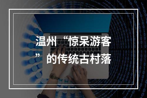 温州“惊呆游客”的传统古村落