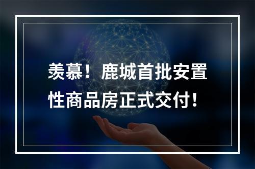羡慕！鹿城首批安置性商品房正式交付！
