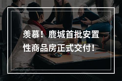 羡慕！鹿城首批安置性商品房正式交付！