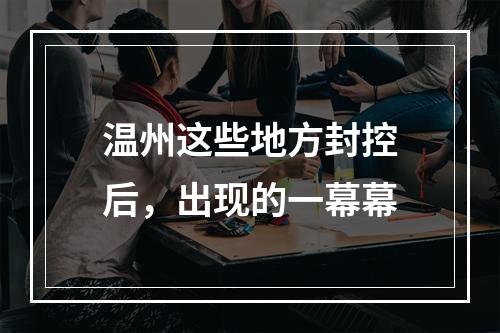 温州这些地方封控后，出现的一幕幕