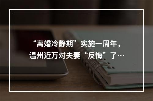 “离婚冷静期”实施一周年，温州近万对夫妻“反悔”了…