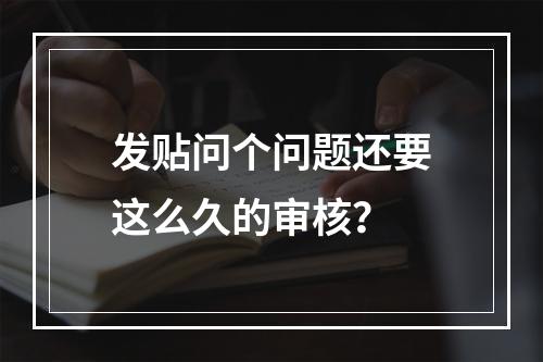 发贴问个问题还要这么久的审核？