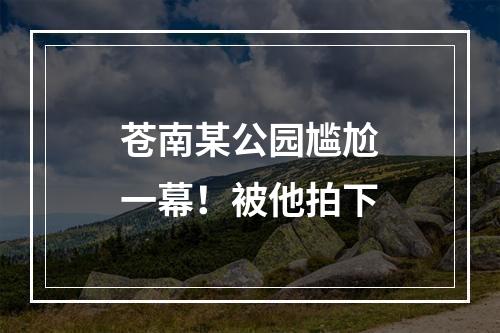 苍南某公园尴尬一幕！被他拍下