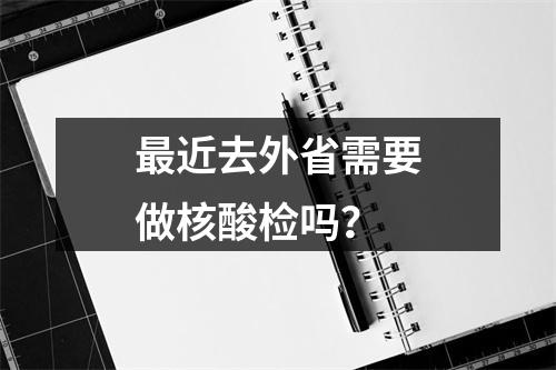 最近去外省需要做核酸检吗？