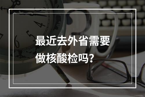 最近去外省需要做核酸检吗？