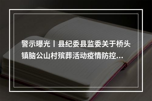 警示曝光丨县纪委县监委关于桥头镇脑公山村殡葬活动疫情防控措施落实不到位 ...