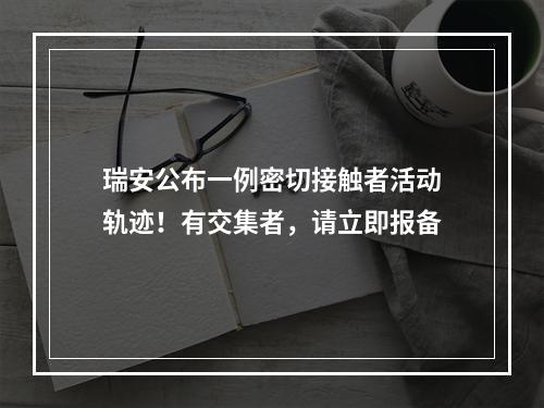 瑞安公布一例密切接触者活动轨迹！有交集者，请立即报备
