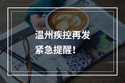 温州疾控再发紧急提醒！