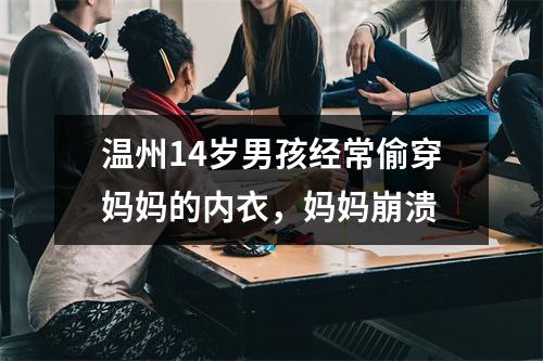 温州14岁男孩经常偷穿妈妈的内衣，妈妈崩溃
