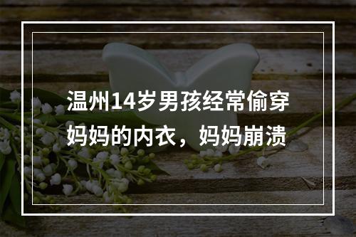 温州14岁男孩经常偷穿妈妈的内衣，妈妈崩溃