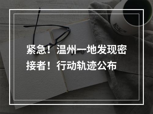 紧急！温州一地发现密接者！行动轨迹公布