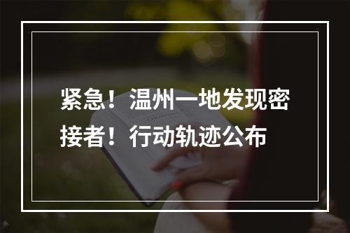 紧急！温州一地发现密接者！行动轨迹公布