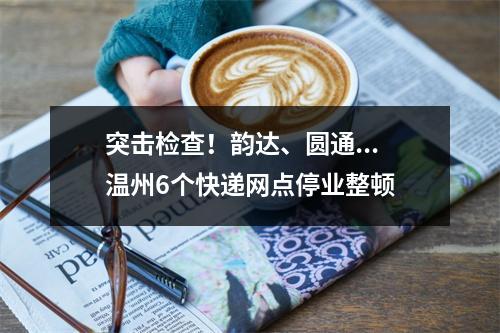 突击检查！韵达、圆通...温州6个快递网点停业整顿