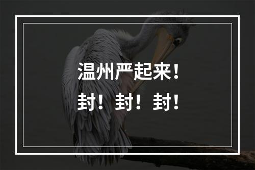 温州严起来！封！封！封！