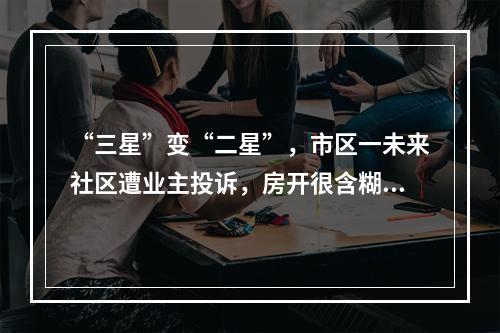 “三星”变“二星”，市区一未来社区遭业主投诉，房开很含糊，住建很迷离