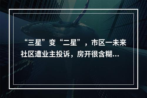 “三星”变“二星”，市区一未来社区遭业主投诉，房开很含糊，住建很迷离