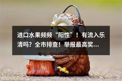 进口水果频频“阳性”！有流入乐清吗？全市排查！举报最高奖50万
