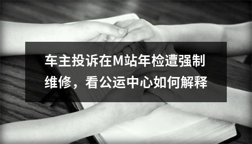 车主投诉在M站年检遭强制维修，看公运中心如何解释