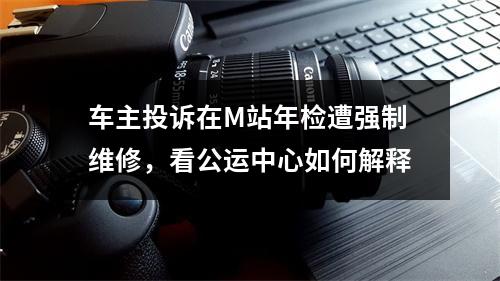 车主投诉在M站年检遭强制维修，看公运中心如何解释