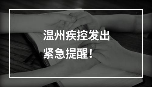 温州疾控发出紧急提醒！