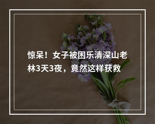 惊呆！女子被困乐清深山老林3天3夜，竟然这样获救