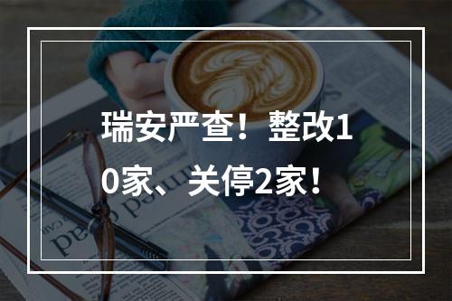 瑞安严查！整改10家、关停2家！