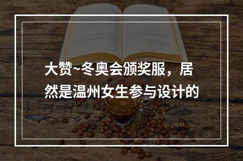 大赞~冬奥会颁奖服，居然是温州女生参与设计的