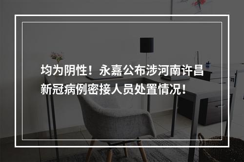 均为阴性！永嘉公布涉河南许昌新冠病例密接人员处置情况！