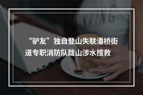 “驴友”独自登山失联潘桥街道专职消防队跋山涉水搜救