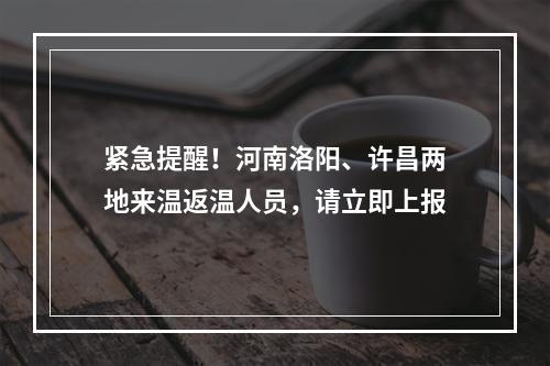 紧急提醒！河南洛阳、许昌两地来温返温人员，请立即上报