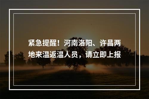 紧急提醒！河南洛阳、许昌两地来温返温人员，请立即上报