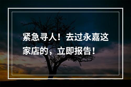 紧急寻人！去过永嘉这家店的，立即报告！