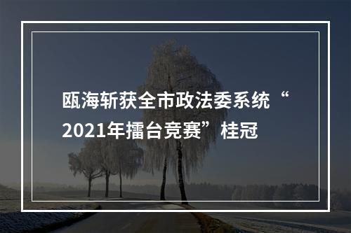 瓯海斩获全市政法委系统“2021年擂台竞赛”桂冠