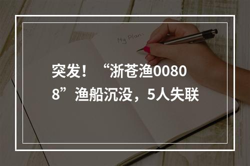 突发！“浙苍渔00808”渔船沉没，5人失联