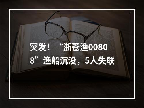 突发！“浙苍渔00808”渔船沉没，5人失联