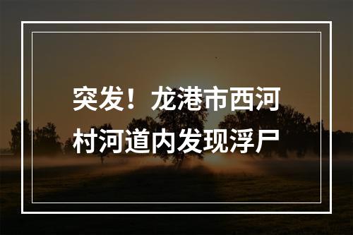 突发！龙港市西河村河道内发现浮尸