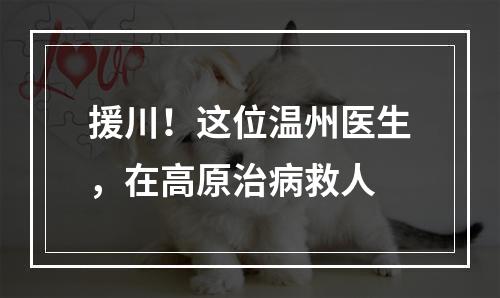 援川！这位温州医生，在高原治病救人