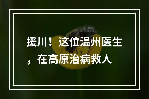 援川！这位温州医生，在高原治病救人