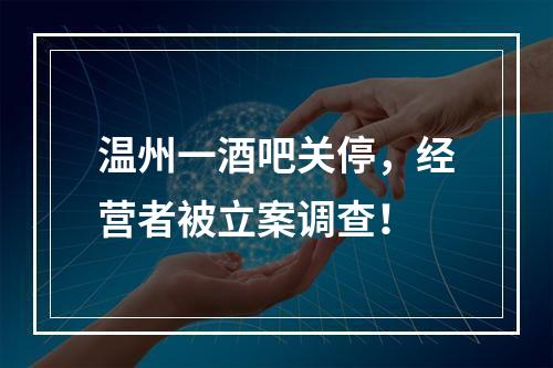 温州一酒吧关停，经营者被立案调查！