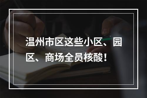 温州市区这些小区、园区、商场全员核酸！