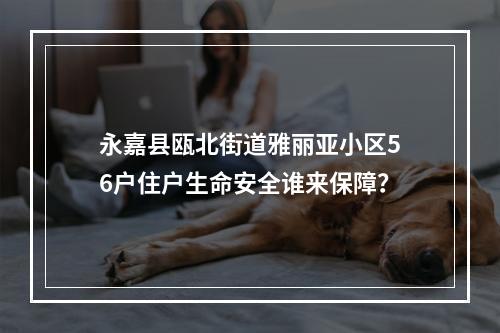 永嘉县瓯北街道雅丽亚小区56户住户生命安全谁来保障？