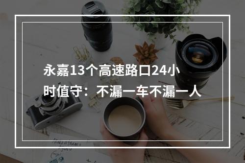 永嘉13个高速路口24小时值守：不漏一车不漏一人