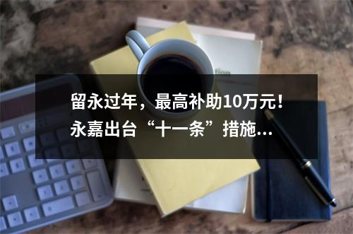 留永过年，最高补助10万元！永嘉出台“十一条”措施...